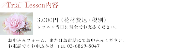 体験レッスン内容：3,000円（花材費込・税別）レッスン当日に現金でお支払ください。お申し込みはメールフォーム、またはお電話にて受け付けております。お電話でのお申込みは tel 03-6869-8047